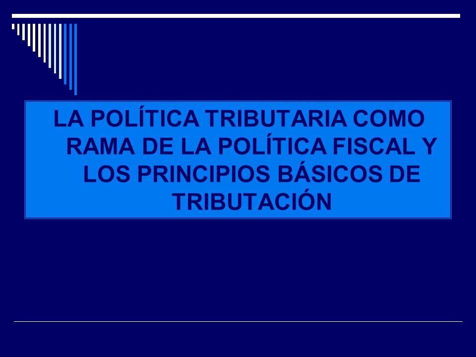 POLÍTICA FISCAL LA POLÍTICA TRIBUTARIA COMO RAMA DE LA POLÍTICA FISCAL Y LOS PRINCIPIOS BÁSICOS DE TRIBUTACIÓN.