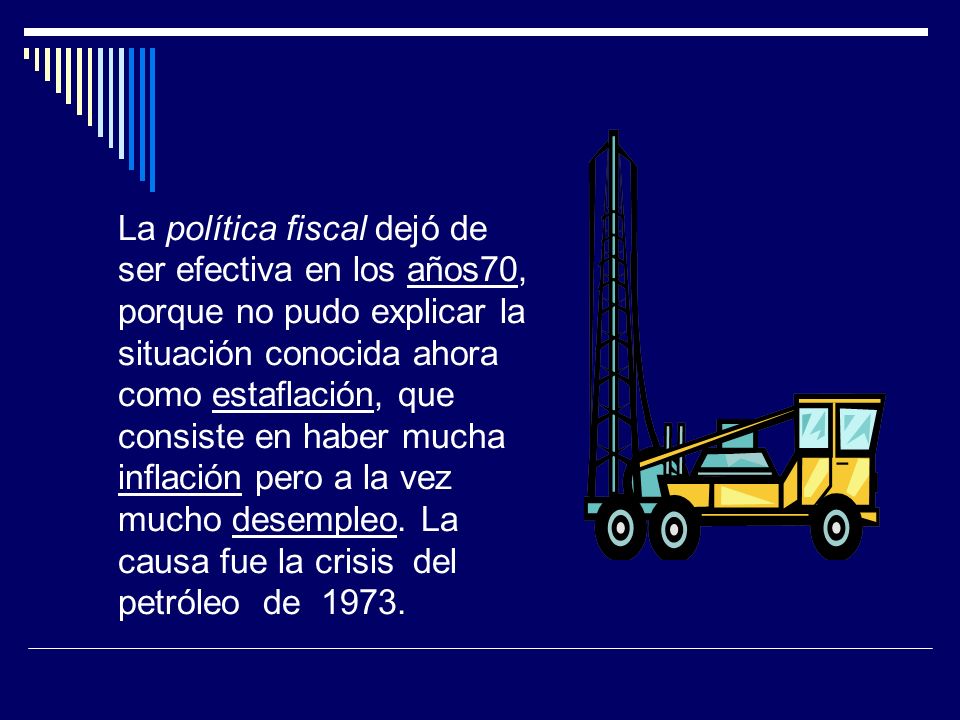 La política fiscal dejó de ser efectiva en los años70, porque no pudo explicar la situación conocida ahora como estaflación, que consiste en haber mucha inflación pero a la vez mucho desempleo.