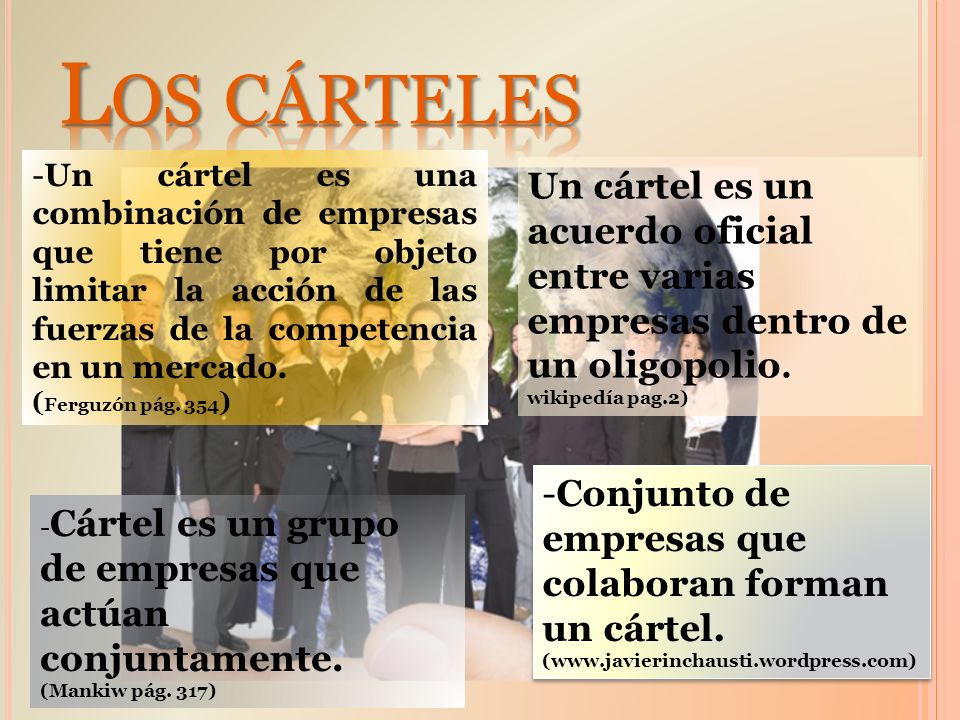 Los cárteles Un cártel es una combinación de empresas que tiene por objeto limitar la acción de las fuerzas de la competencia en un mercado.
