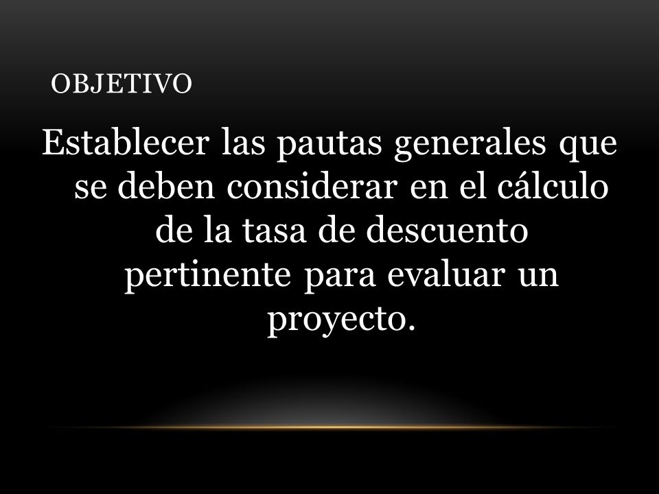 OBJETIVO Establecer las pautas generales que se deben considerar en el cálculo de la tasa de descuento pertinente para evaluar un proyecto.