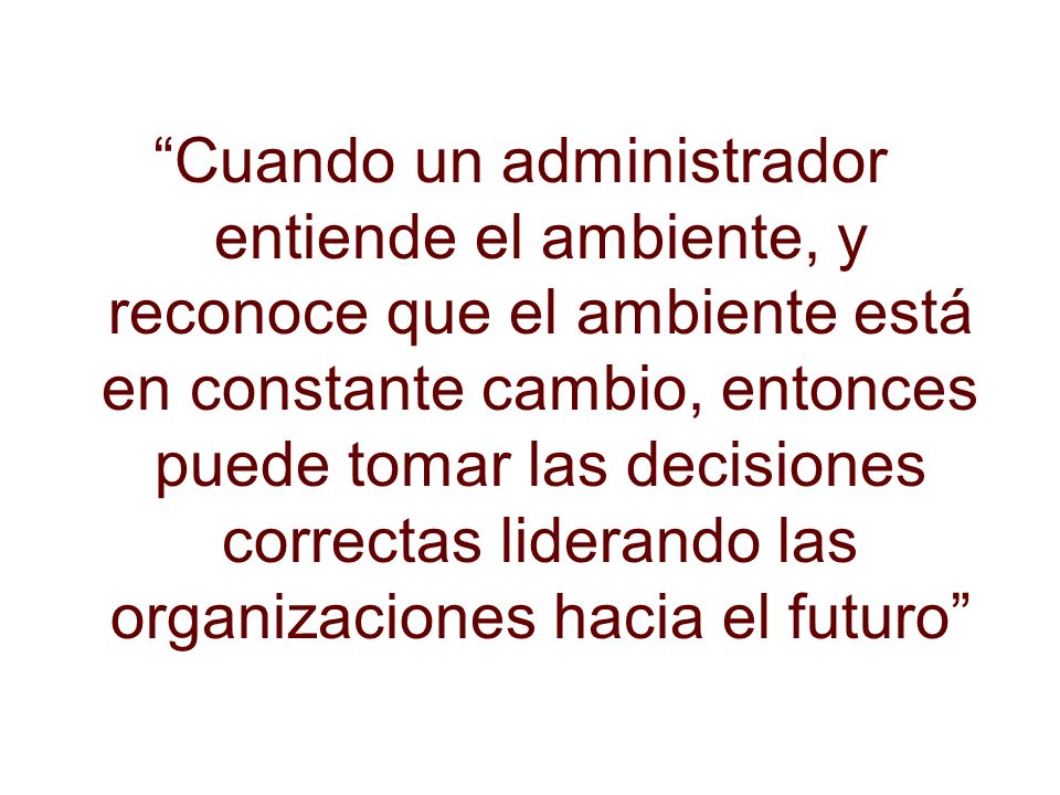 Cuando un administrador entiende el ambiente, y reconoce que el ambiente está en constante cambio, entonces puede tomar las decisiones correctas liderando las organizaciones hacia el futuro