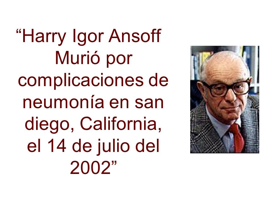 Harry Igor Ansoff Murió por complicaciones de neumonía en san diego, California, el 14 de julio del 2002