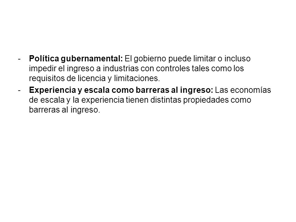 Política gubernamental: El gobierno puede limitar o incluso impedir el ingreso a industrias con controles tales como los requisitos de licencia y limitaciones.
