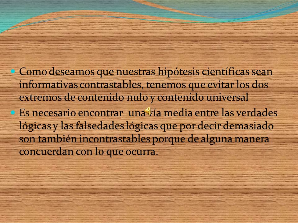 Como deseamos que nuestras hipótesis científicas sean informativas contrastables, tenemos que evitar los dos extremos de contenido nulo y contenido universal