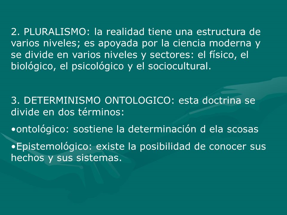 2. PLURALISMO: la realidad tiene una estructura de varios niveles; es apoyada por la ciencia moderna y se divide en varios niveles y sectores: el físico, el biológico, el psicológico y el sociocultural.