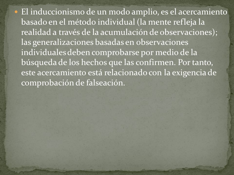 El induccionismo de un modo amplio, es el acercamiento basado en el método individual (la mente refleja la realidad a través de la acumulación de observaciones); las generalizaciones basadas en observaciones individuales deben comprobarse por medio de la búsqueda de los hechos que las confirmen.
