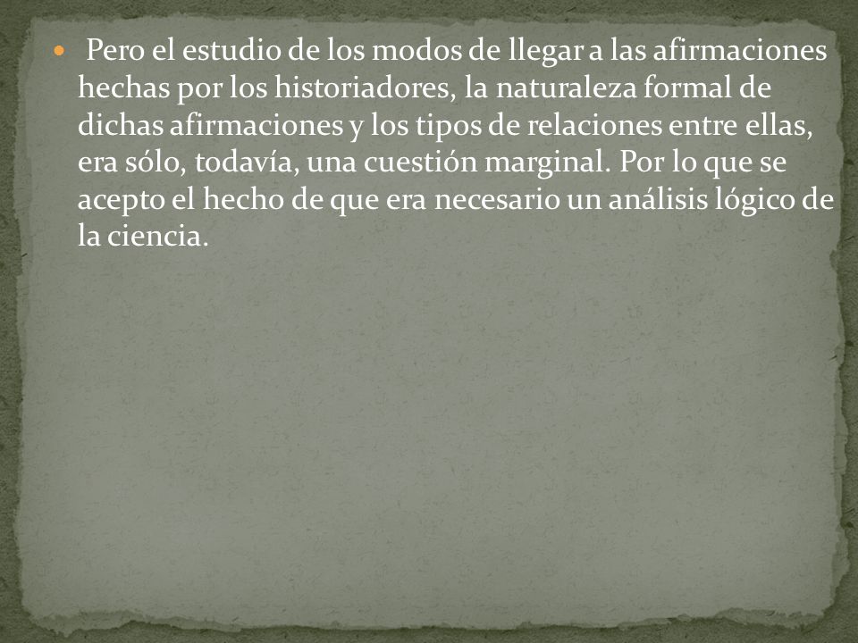 Pero el estudio de los modos de llegar a las afirmaciones hechas por los historiadores, la naturaleza formal de dichas afirmaciones y los tipos de relaciones entre ellas, era sólo, todavía, una cuestión marginal.