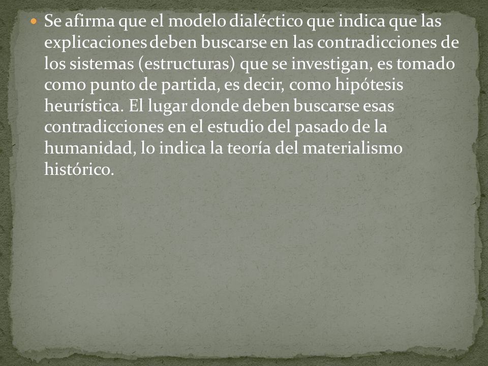 Se afirma que el modelo dialéctico que indica que las explicaciones deben buscarse en las contradicciones de los sistemas (estructuras) que se investigan, es tomado como punto de partida, es decir, como hipótesis heurística.