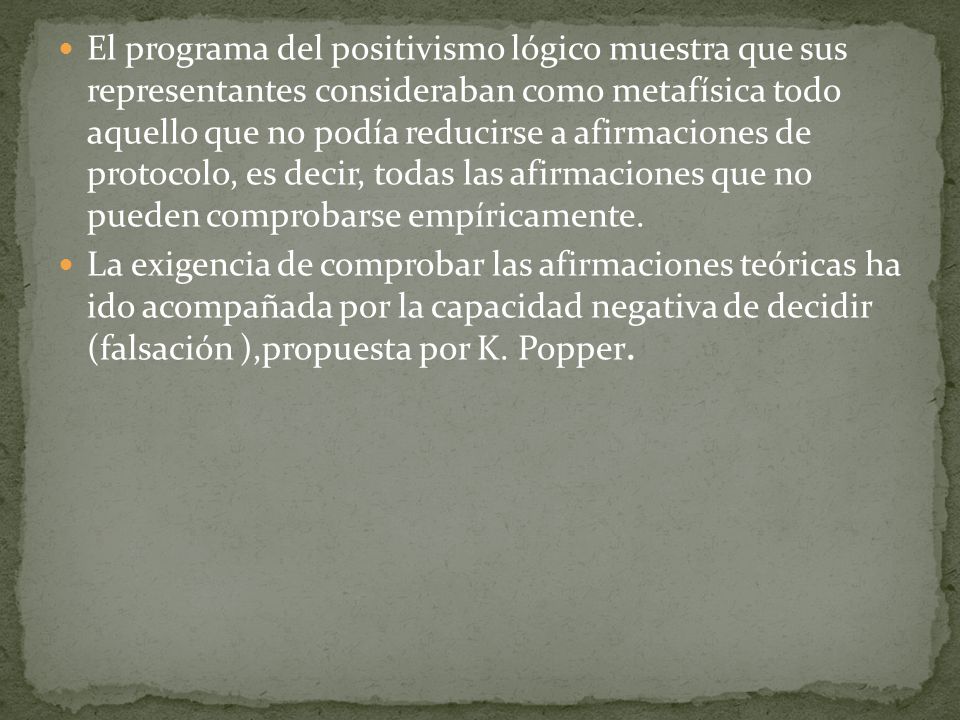 El programa del positivismo lógico muestra que sus representantes consideraban como metafísica todo aquello que no podía reducirse a afirmaciones de protocolo, es decir, todas las afirmaciones que no pueden comprobarse empíricamente.