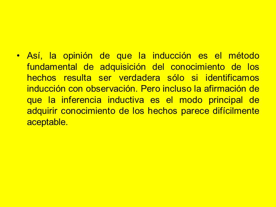 Así, la opinión de que la inducción es el método fundamental de adquisición del conocimiento de los hechos resulta ser verdadera sólo si identificamos inducción con observación.