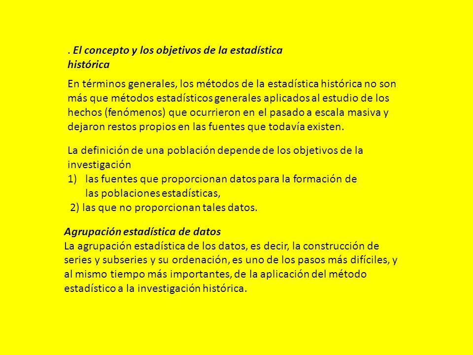 Agrupación estadística de datos La agrupación estadística de los datos, es decir, la construcción de series y subseries y su ordenación, es uno de los pasos más difíciles, y al mismo tiempo más importantes, de la aplicación del método estadístico a la investigación histórica.