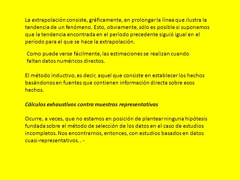 La extrapolación consiste, gráficamente, en prolongar la línea que ilustra la tendencia de un fenómeno. Esto, obviamente, sólo es posible si suponemos que la tendencia encontrada en el período precedente siguió igual en el período para el que se hace la extrapolación.