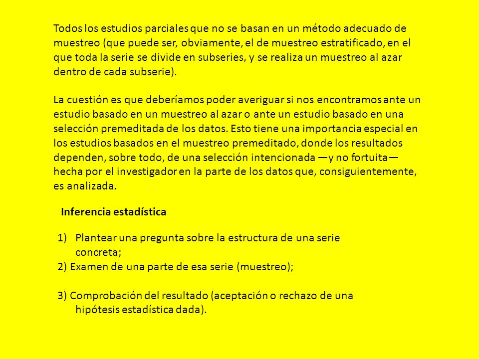Todos los estudios parciales que no se basan en un método adecuado de muestreo (que puede ser, obviamente, el de muestreo estratificado, en el que toda la serie se divide en subseries, y se realiza un muestreo al azar dentro de cada subserie).