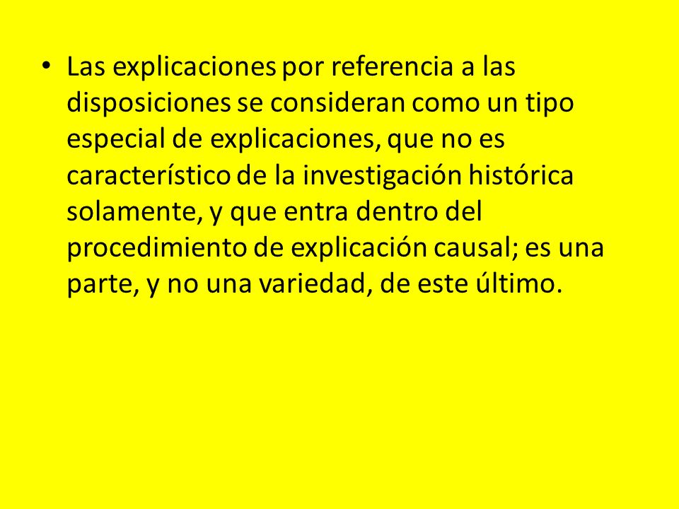 Las explicaciones por referencia a las disposiciones se consideran como un tipo especial de explicaciones, que no es característico de la investigación histórica solamente, y que entra dentro del procedimiento de explicación causal; es una parte, y no una variedad, de este último.