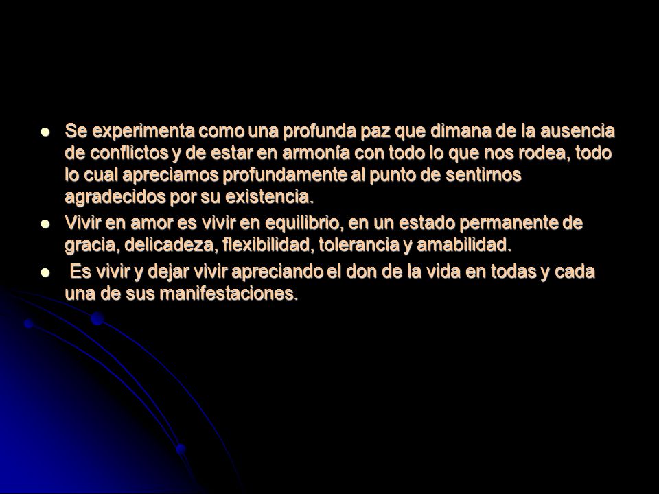 Se experimenta como una profunda paz que dimana de la ausencia de conflictos y de estar en armonía con todo lo que nos rodea, todo lo cual apreciamos profundamente al punto de sentirnos agradecidos por su existencia.