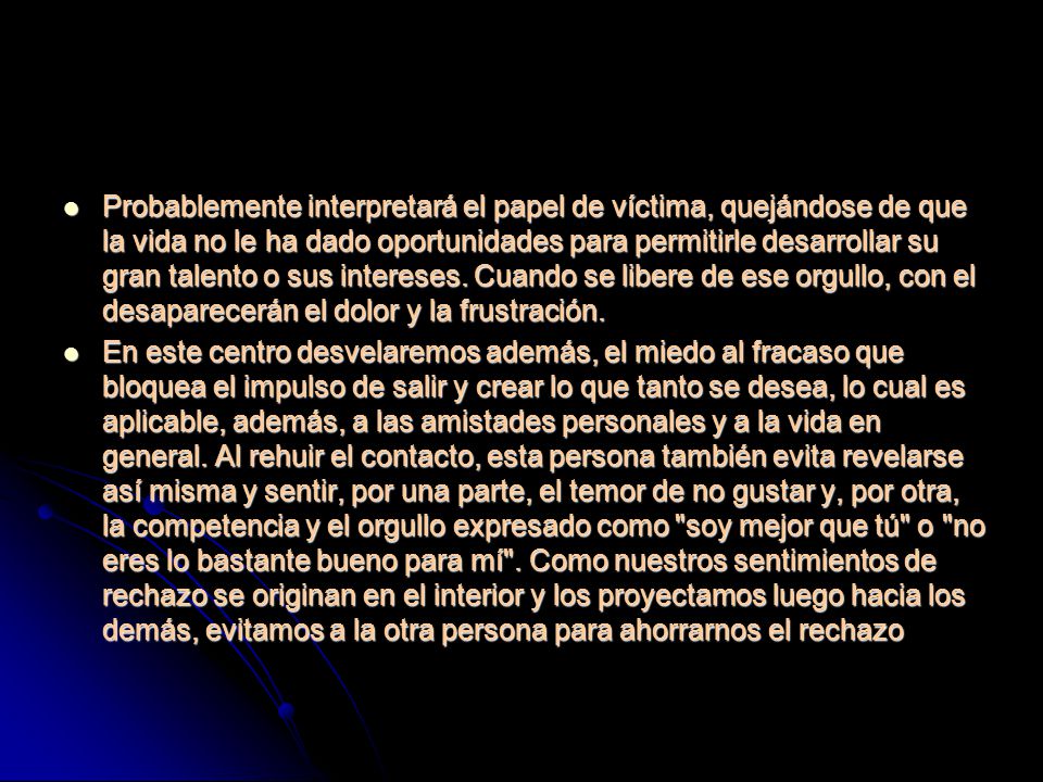 Probablemente interpretará el papel de víctima, quejándose de que la vida no le ha dado oportunidades para permitirle desarrollar su gran talento o sus intereses. Cuando se libere de ese orgullo, con el desaparecerán el dolor y la frustración.