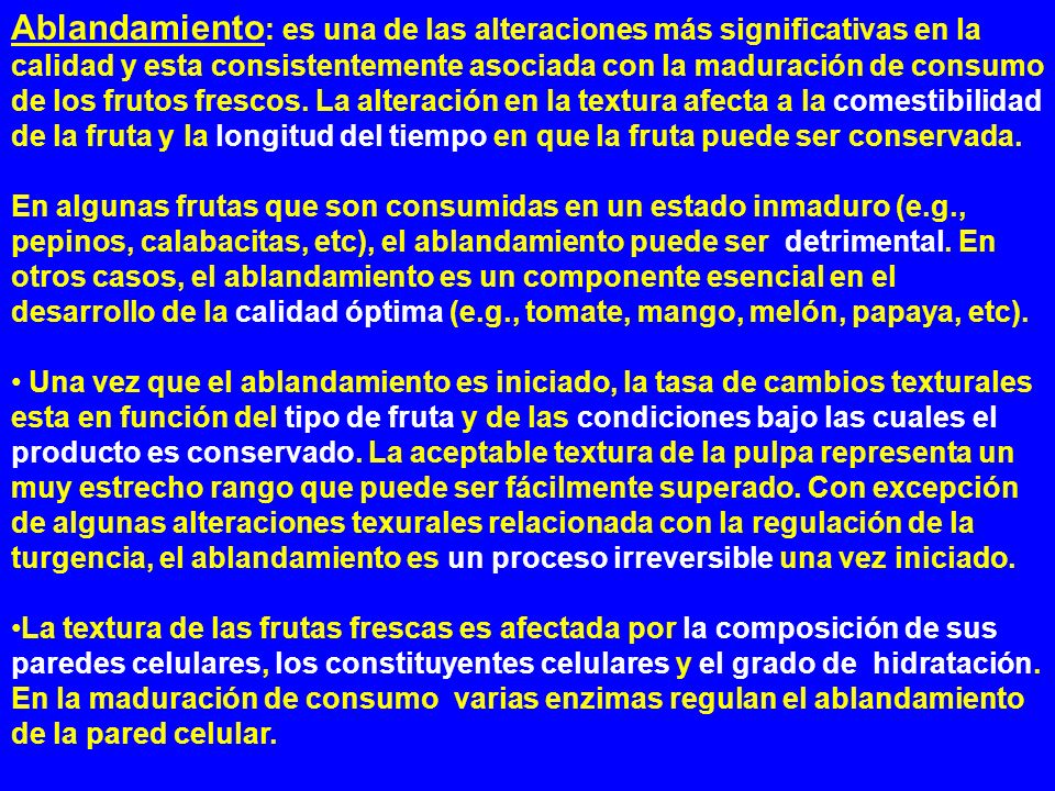 Ablandamiento: es una de las alteraciones más significativas en la calidad y esta consistentemente asociada con la maduración de consumo de los frutos frescos. La alteración en la textura afecta a la comestibilidad de la fruta y la longitud del tiempo en que la fruta puede ser conservada.