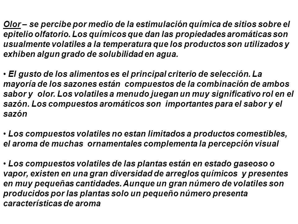 Olor – se percibe por medio de la estimulación química de sitios sobre el epitelio olfatorio. Los químicos que dan las propiedades aromáticas son usualmente volatiles a la temperatura que los productos son utilizados y exhiben algun grado de solubilidad en agua.