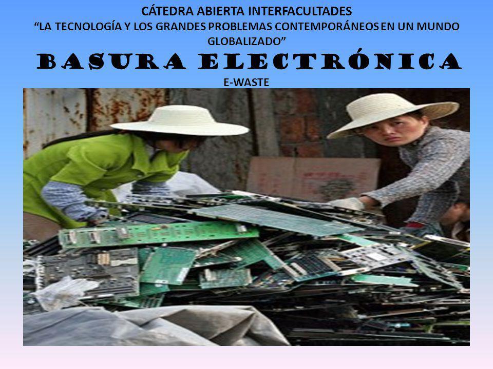 CÁTEDRA ABIERTA INTERFACULTADES LA TECNOLOGÍA Y LOS GRANDES PROBLEMAS CONTEMPORÁNEOS EN UN MUNDO GLOBALIZADO BASURA ELECTRÓNICA E-WASTE