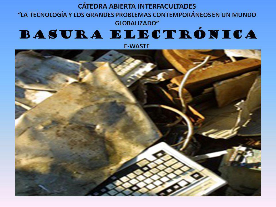 CÁTEDRA ABIERTA INTERFACULTADES LA TECNOLOGÍA Y LOS GRANDES PROBLEMAS CONTEMPORÁNEOS EN UN MUNDO GLOBALIZADO BASURA ELECTRÓNICA E-WASTE