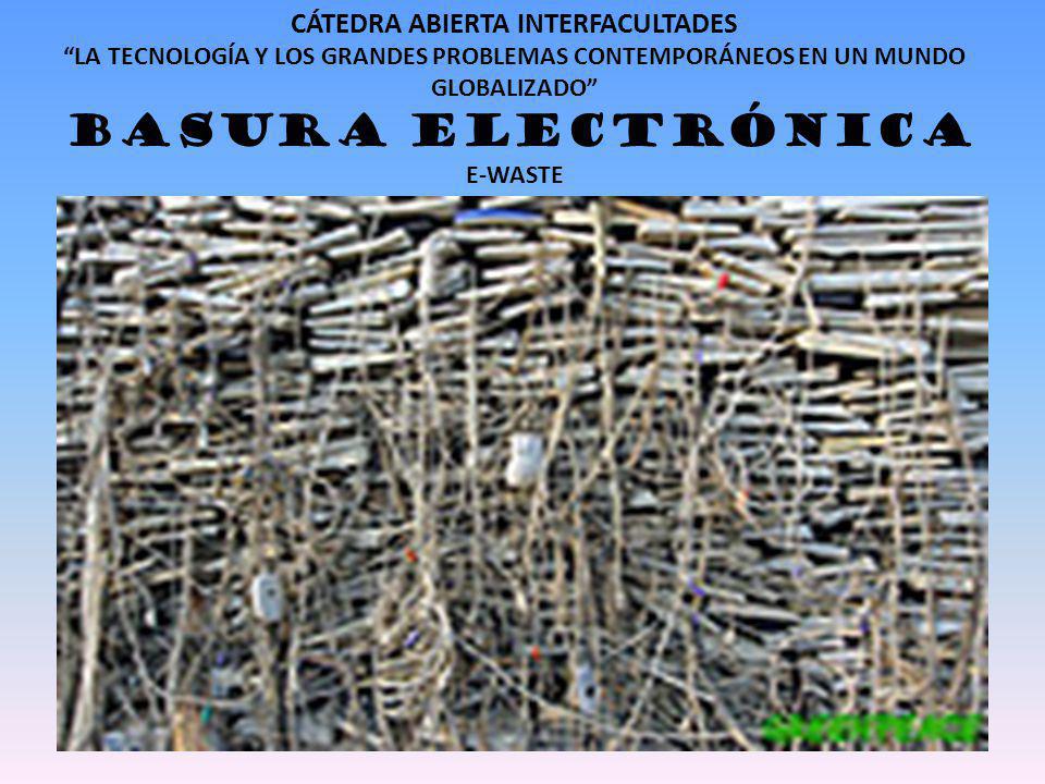 CÁTEDRA ABIERTA INTERFACULTADES LA TECNOLOGÍA Y LOS GRANDES PROBLEMAS CONTEMPORÁNEOS EN UN MUNDO GLOBALIZADO BASURA ELECTRÓNICA E-WASTE