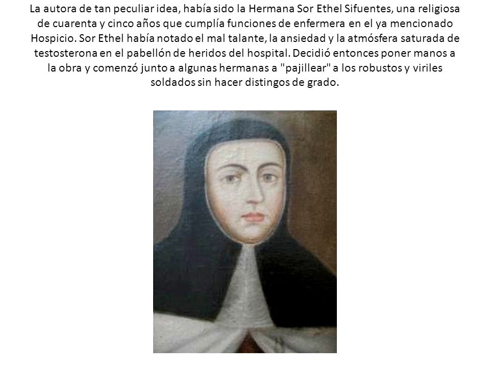 La autora de tan peculiar idea, había sido la Hermana Sor Ethel Sifuentes, una religiosa de cuarenta y cinco años que cumplía funciones de enfermera en el ya mencionado Hospicio.