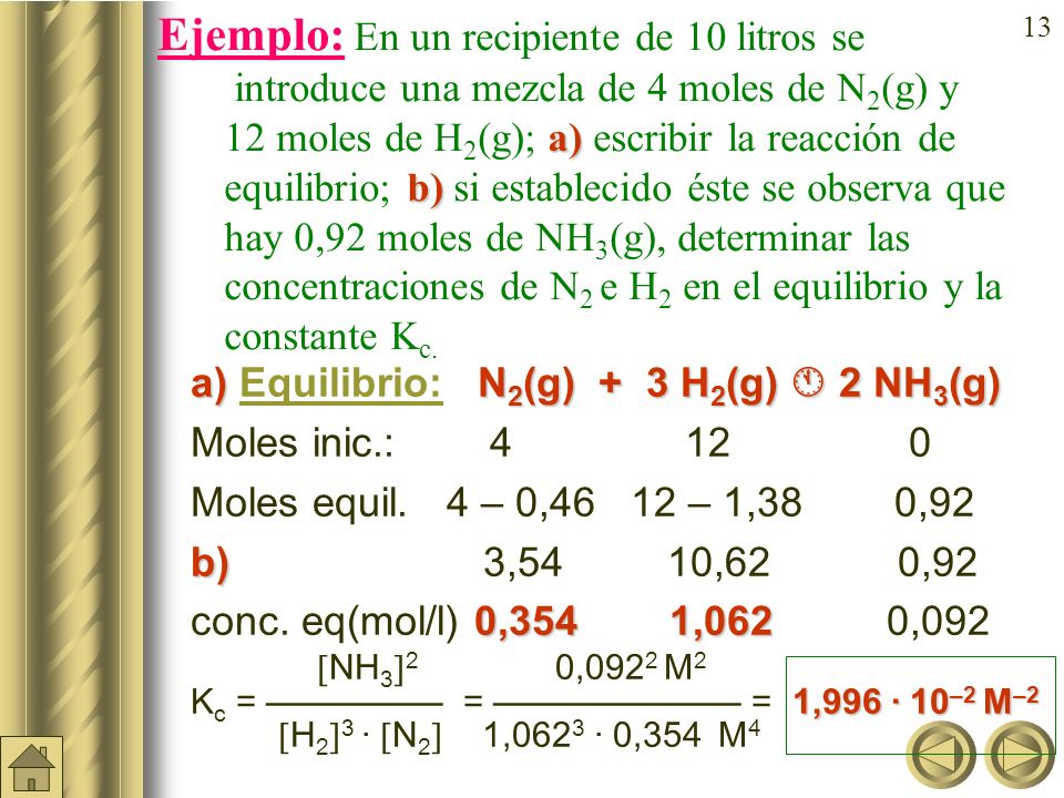 Ejemplo: En un recipiente de 10 litros se introduce una mezcla de 4 moles de N2(g) y 12moles de H2(g); a) escribir la reacción de equilibrio; b) si establecido éste se observa que hay 0,92 moles de NH3(g), determinar las concentraciones de N2 e H2 en el equilibrio y la constante Kc.