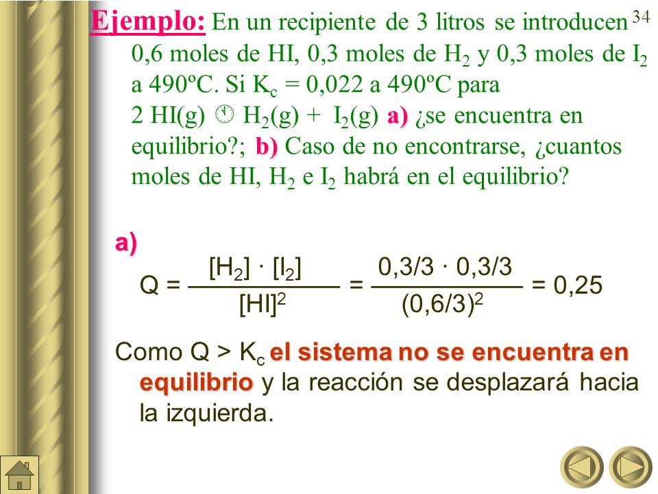 Ejemplo: En un recipiente de 3 litros se introducen 0,6 moles de HI, 0,3 moles de H2 y 0,3 moles de I2 a 490ºC. Si Kc = 0,022 a 490ºC para 2 HI(g)  H2(g) + I2(g) a) ¿se encuentra en equilibrio ; b) Caso de no encontrarse, ¿cuantos moles de HI, H2 e I2 habrá en el equilibrio