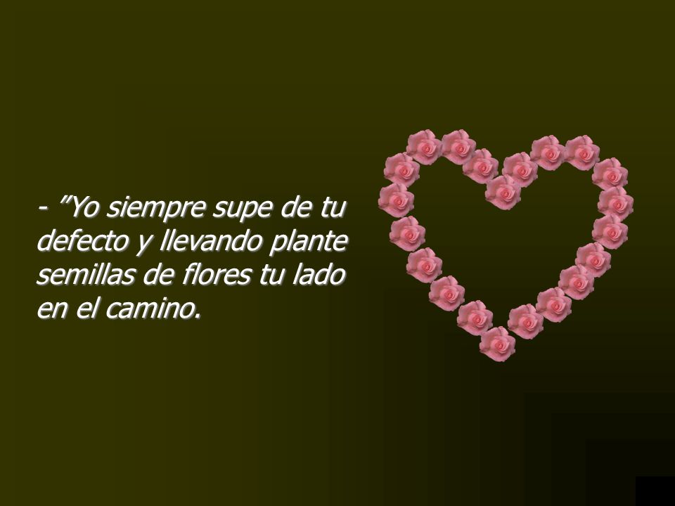 - Yo siempre supe de tu defecto y llevando plante semillas de flores tu lado en el camino.
