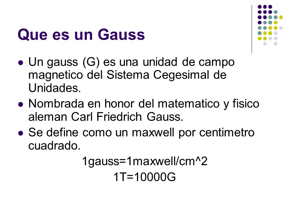 Que es un Gauss Un gauss (G) es una unidad de campo magnetico del Sistema Cegesimal de Unidades.