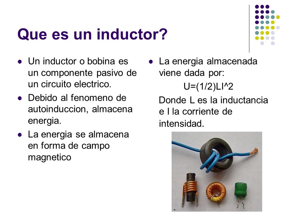 Que es un inductor Un inductor o bobina es un componente pasivo de un circuito electrico. Debido al fenomeno de autoinduccion, almacena energia.