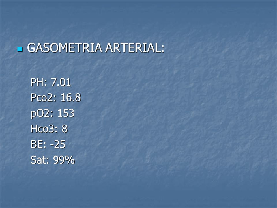 GASOMETRIA ARTERIAL: PH: 7.01 Pco2: 16.8 pO2: 153 Hco3: 8 BE: -25