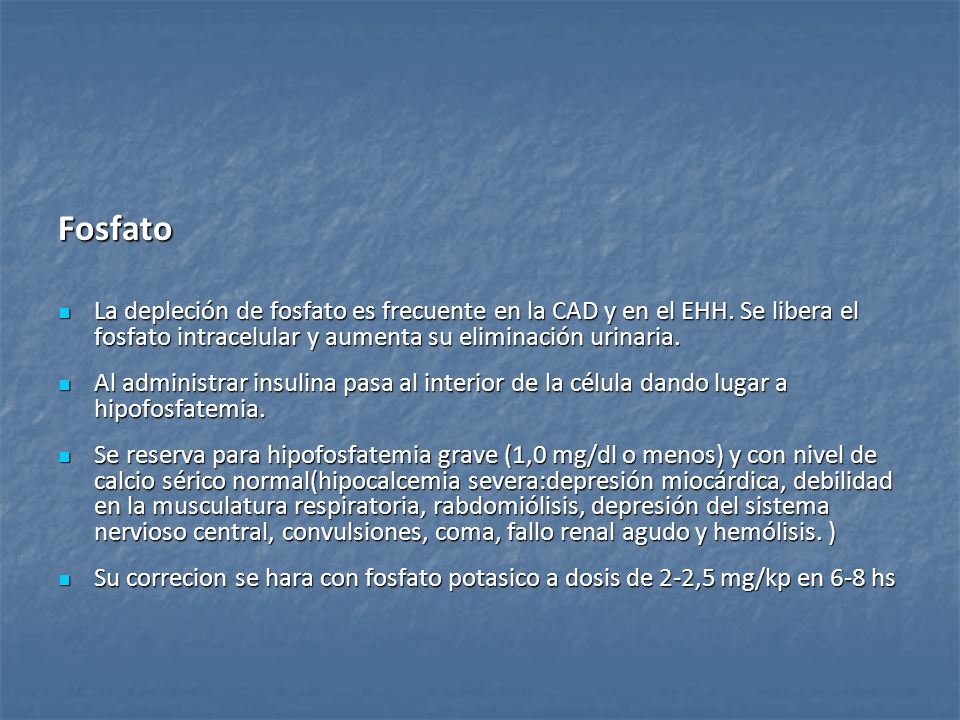 Fosfato La depleción de fosfato es frecuente en la CAD y en el EHH. Se libera el fosfato intracelular y aumenta su eliminación urinaria.
