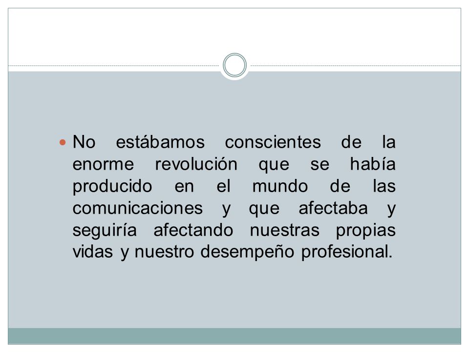 No estábamos conscientes de la enorme revolución que se había producido en el mundo de las comunicaciones y que afectaba y seguiría afectando nuestras propias vidas y nuestro desempeño profesional.
