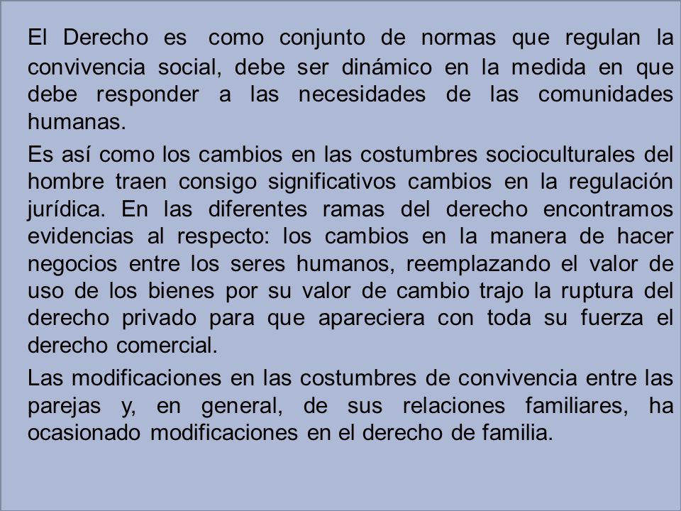 El Derecho es como conjunto de normas que regulan la convivencia social, debe ser dinámico en la medida en que debe responder a las necesidades de las comunidades humanas.