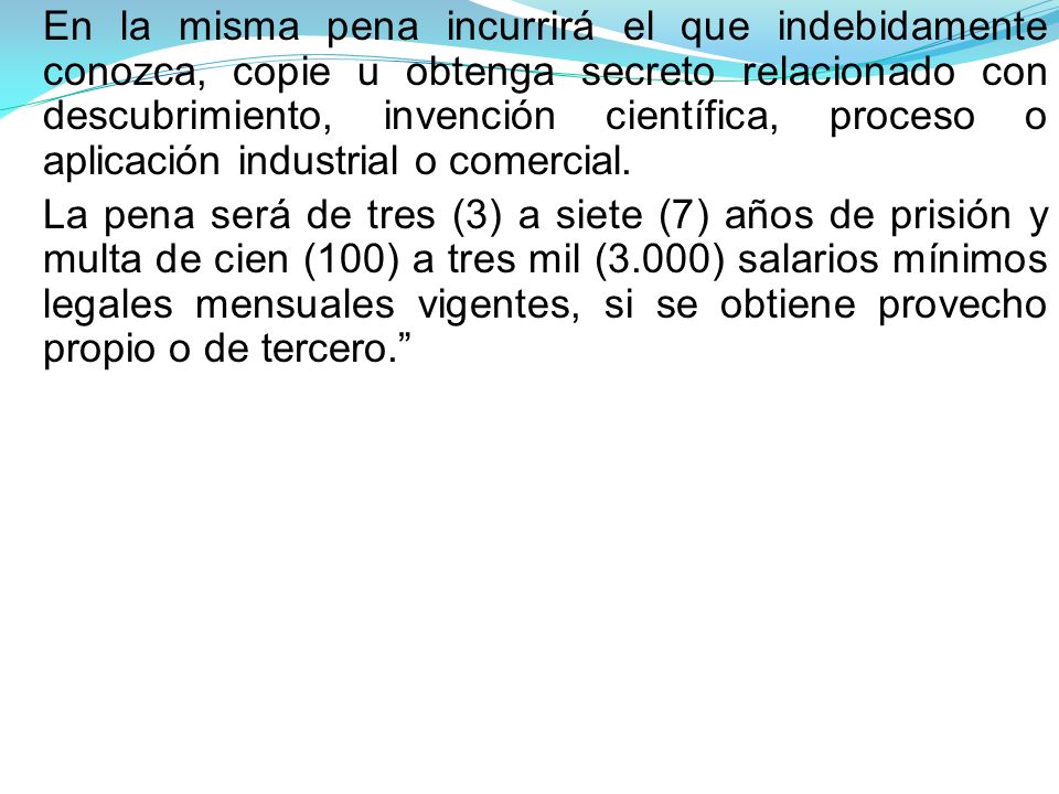 En la misma pena incurrirá el que indebidamente conozca, copie u obtenga secreto relacionado con descubrimiento, invención científica, proceso o aplicación industrial o comercial.