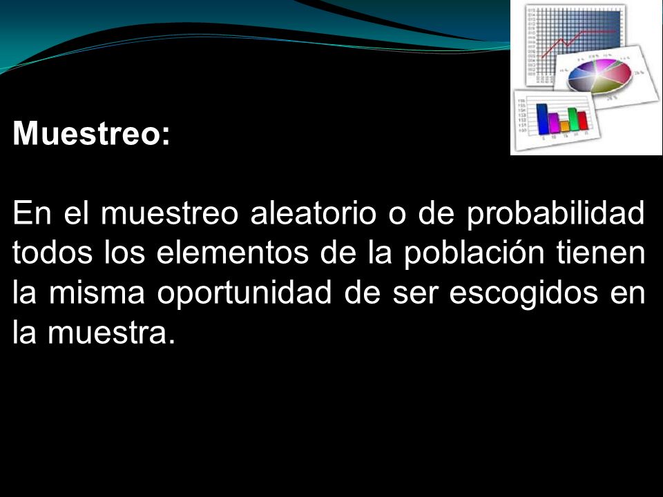 Muestreo: En el muestreo aleatorio o de probabilidad todos los elementos de la población tienen la misma oportunidad de ser escogidos en la muestra.