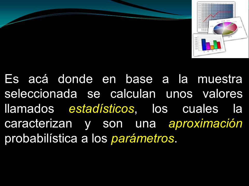 Es acá donde en base a la muestra seleccionada se calculan unos valores llamados estadísticos, los cuales la caracterizan y son una aproximación probabilística a los parámetros.