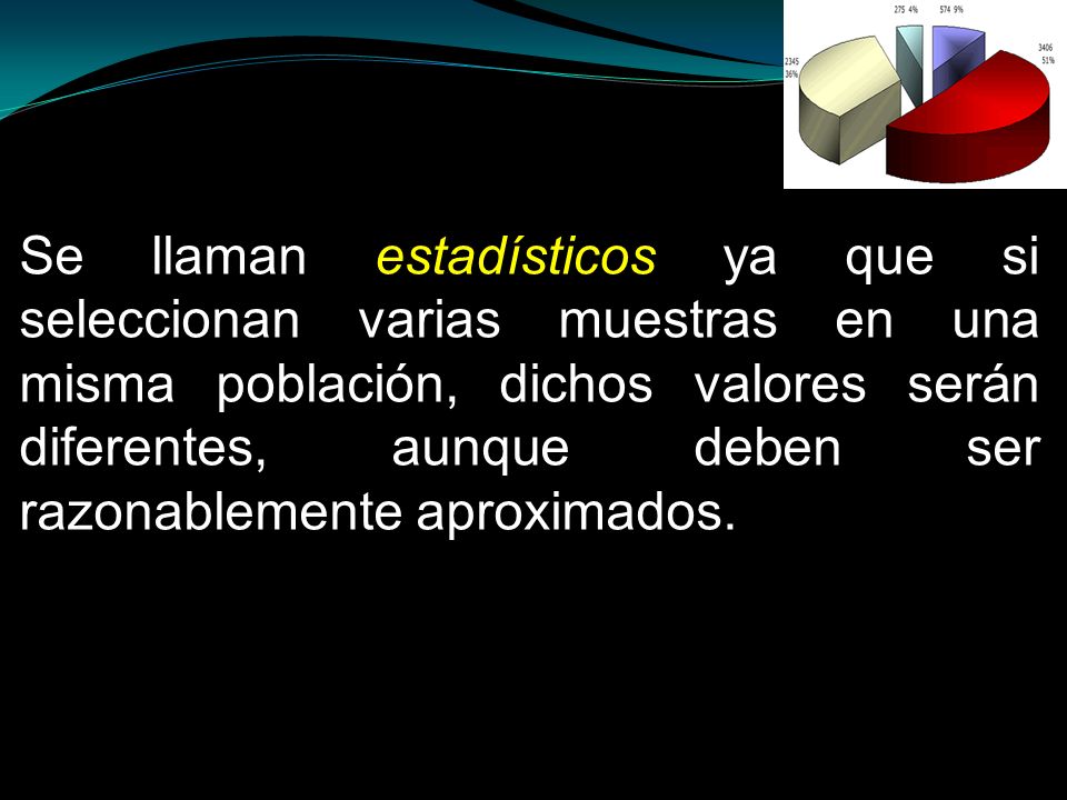 Se llaman estadísticos ya que si seleccionan varias muestras en una misma población, dichos valores serán diferentes, aunque deben ser razonablemente aproximados.