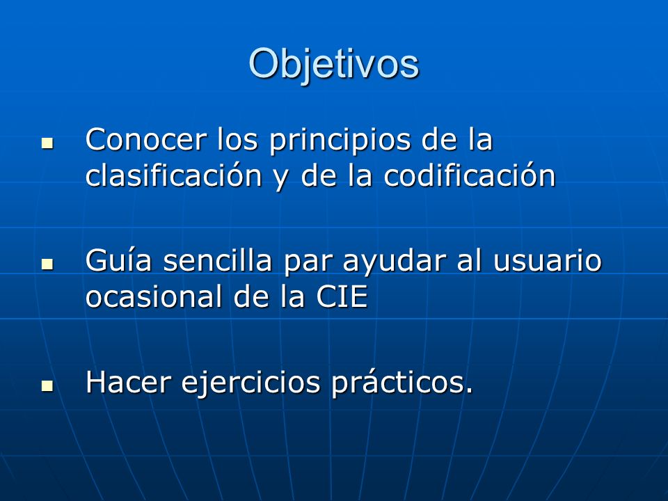 Objetivos Conocer los principios de la clasificación y de la codificación. Guía sencilla par ayudar al usuario ocasional de la CIE.