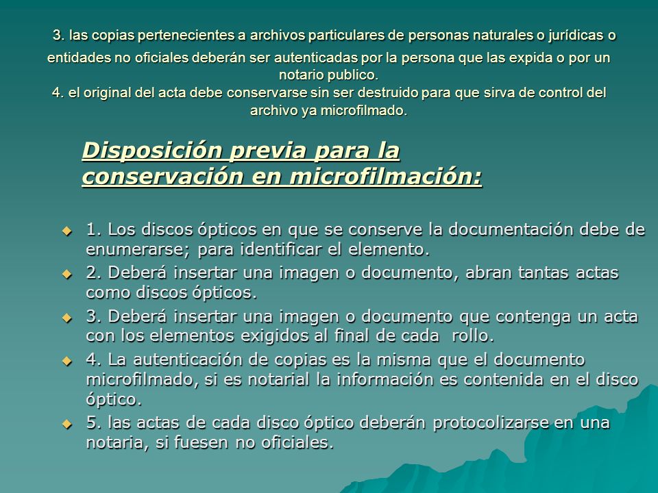 3. las copias pertenecientes a archivos particulares de personas naturales o jurídicas o entidades no oficiales deberán ser autenticadas por la persona que las expida o por un notario publico. 4. el original del acta debe conservarse sin ser destruido para que sirva de control del archivo ya microfilmado.