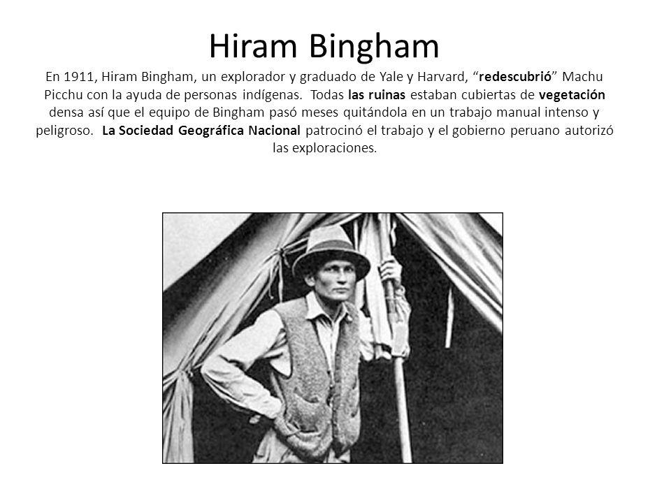 Hiram Bingham En 1911, Hiram Bingham, un explorador y graduado de Yale y Harvard, redescubrió Machu Picchu con la ayuda de personas indígenas.