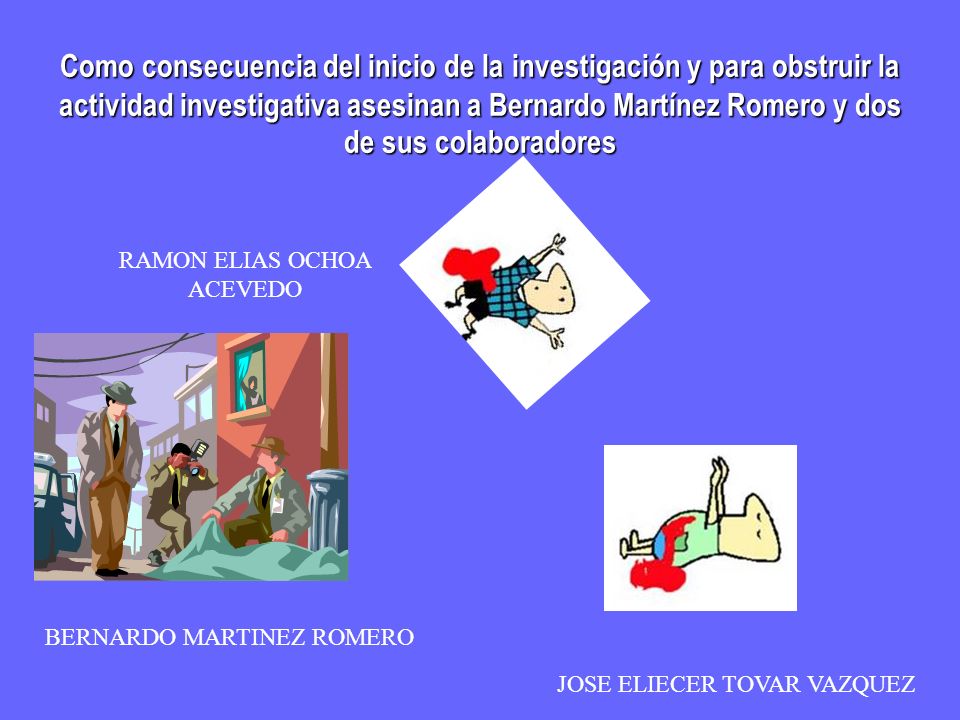 Como consecuencia del inicio de la investigación y para obstruir la actividad investigativa asesinan a Bernardo Martínez Romero y dos de sus colaboradores