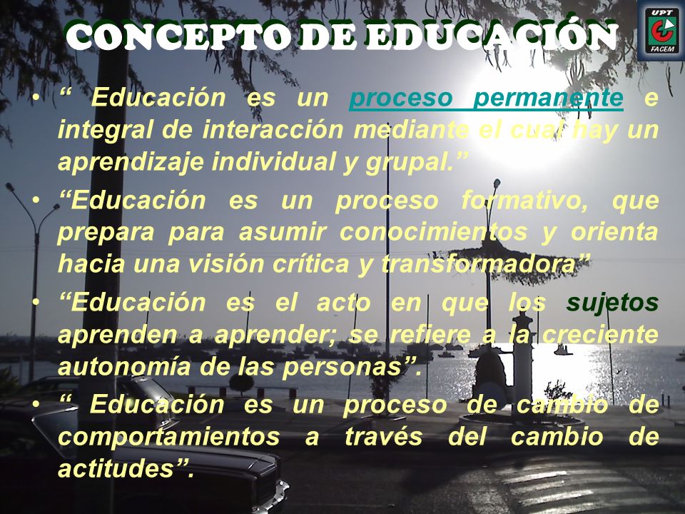 CONCEPTO DE EDUCACIÓN Educación es un proceso permanente e integral de interacción mediante el cual hay un aprendizaje individual y grupal.