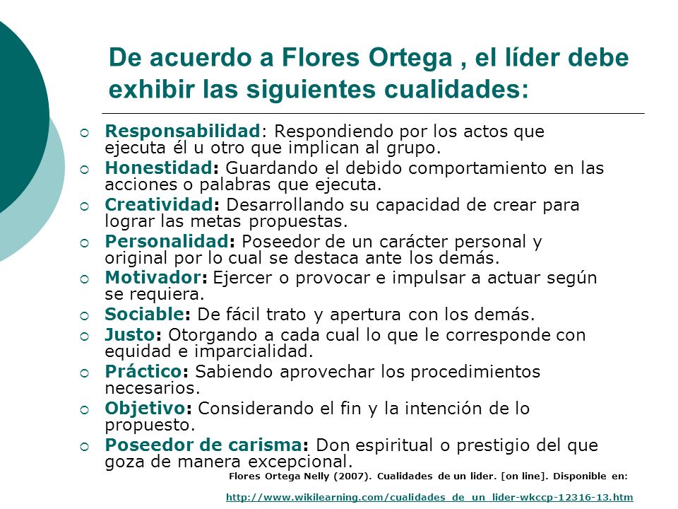 De acuerdo a Flores Ortega , el líder debe exhibir las siguientes cualidades: