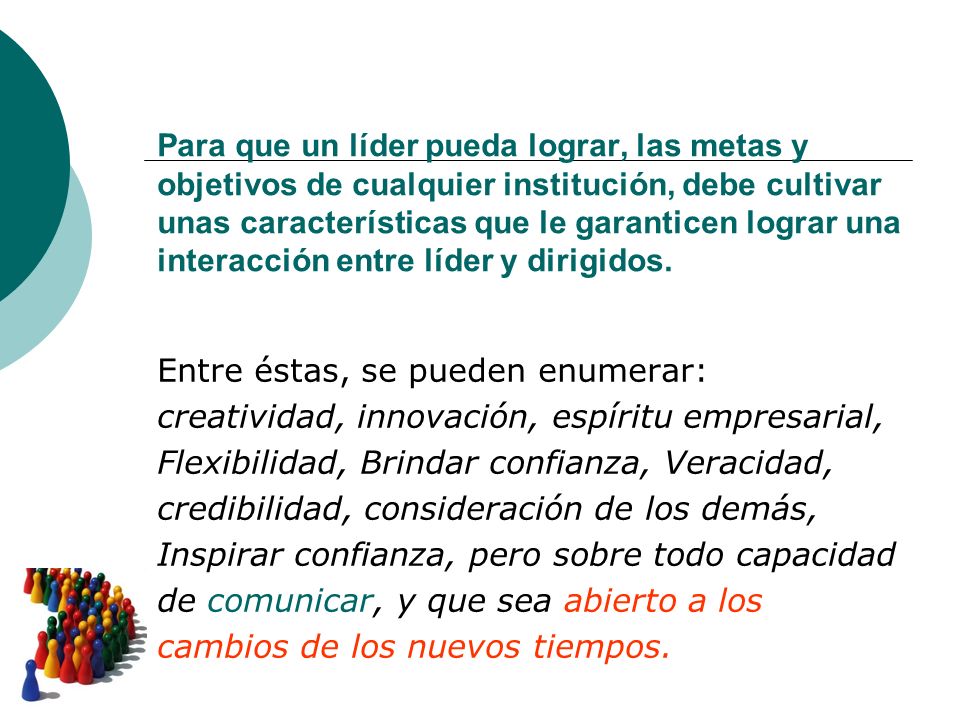 Para que un líder pueda lograr, las metas y objetivos de cualquier institución, debe cultivar unas características que le garanticen lograr una interacción entre líder y dirigidos.