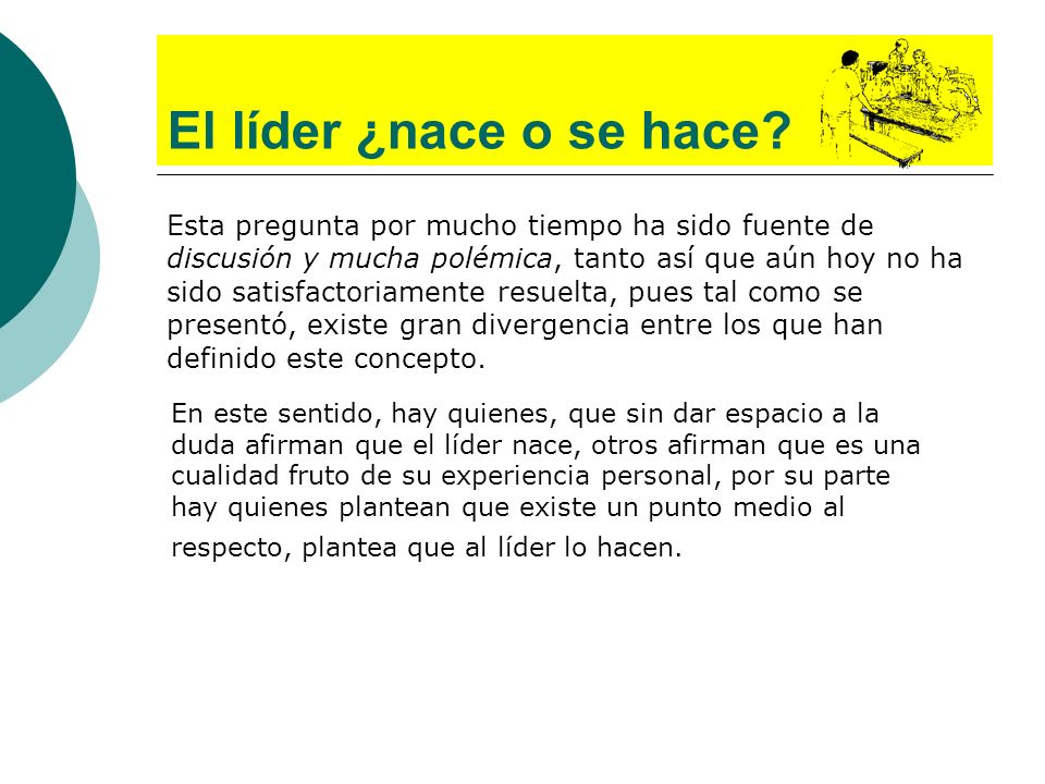 El líder ¿nace o se hace Esta pregunta por mucho tiempo ha sido fuente de. discusión y mucha polémica, tanto así que aún hoy no ha.