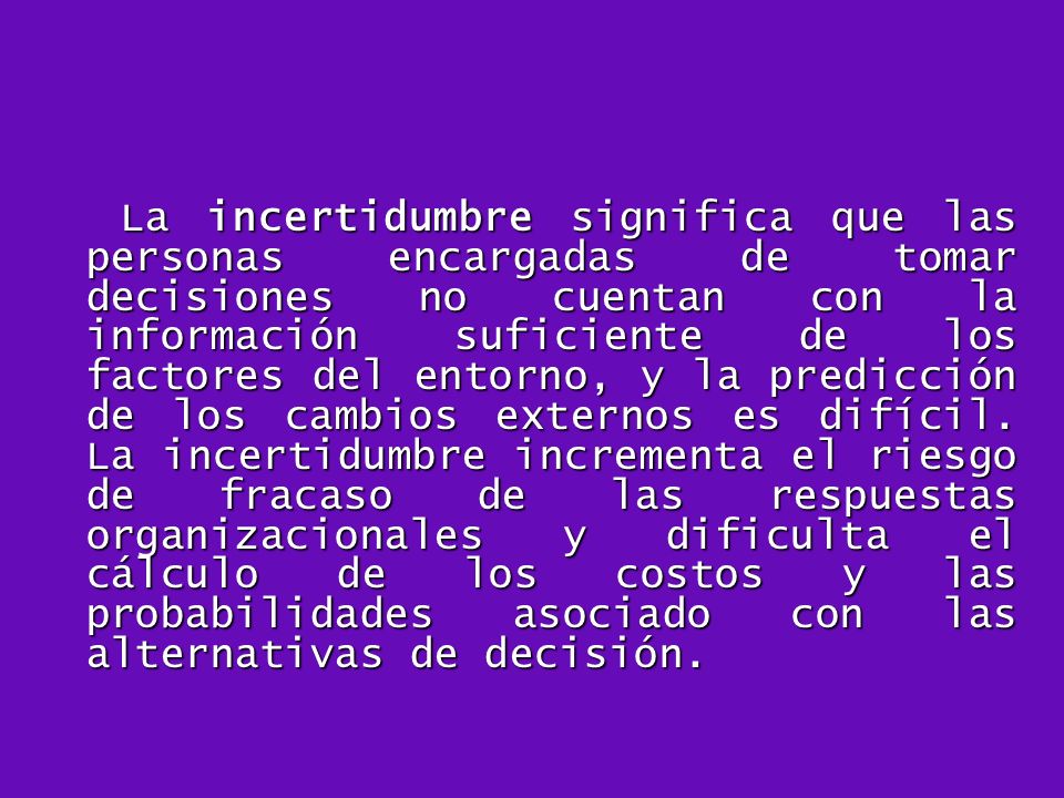 La incertidumbre significa que las personas encargadas de tomar decisiones no cuentan con la información suficiente de los factores del entorno, y la predicción de los cambios externos es difícil.