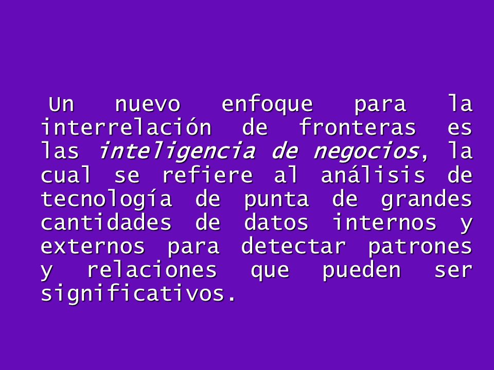 Un nuevo enfoque para la interrelación de fronteras es las inteligencia de negocios, la cual se refiere al análisis de tecnología de punta de grandes cantidades de datos internos y externos para detectar patrones y relaciones que pueden ser significativos.