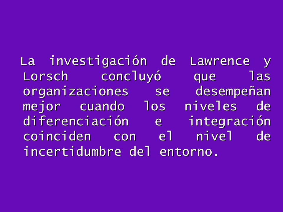 La investigación de Lawrence y Lorsch concluyó que las organizaciones se desempeñan mejor cuando los niveles de diferenciación e integración coinciden con el nivel de incertidumbre del entorno.